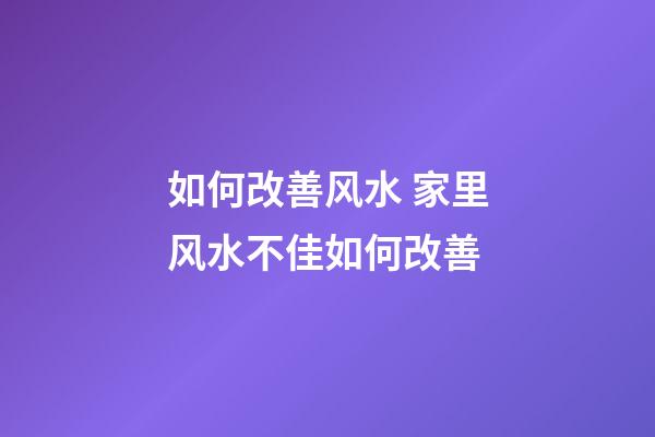 如何改善风水 家里风水不佳如何改善